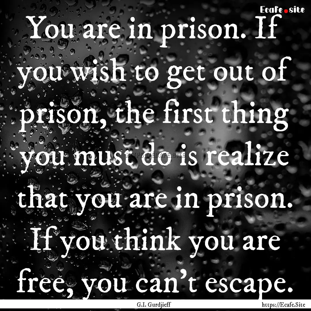 You are in prison. If you wish to get out.... : Quote by G.I. Gurdjieff