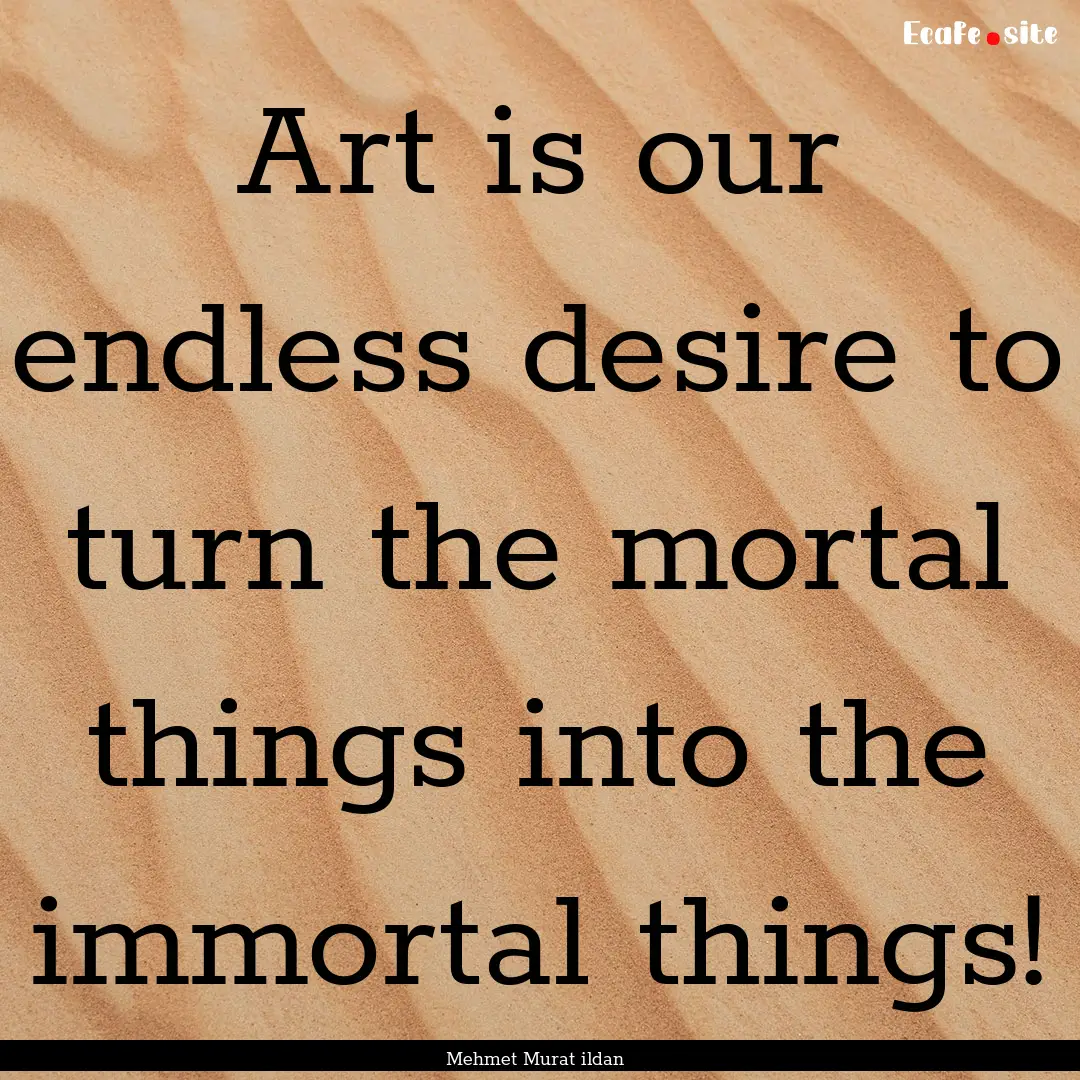 Art is our endless desire to turn the mortal.... : Quote by Mehmet Murat ildan