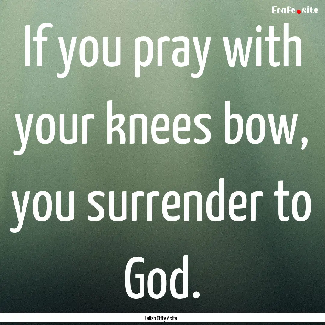 If you pray with your knees bow, you surrender.... : Quote by Lailah Gifty Akita