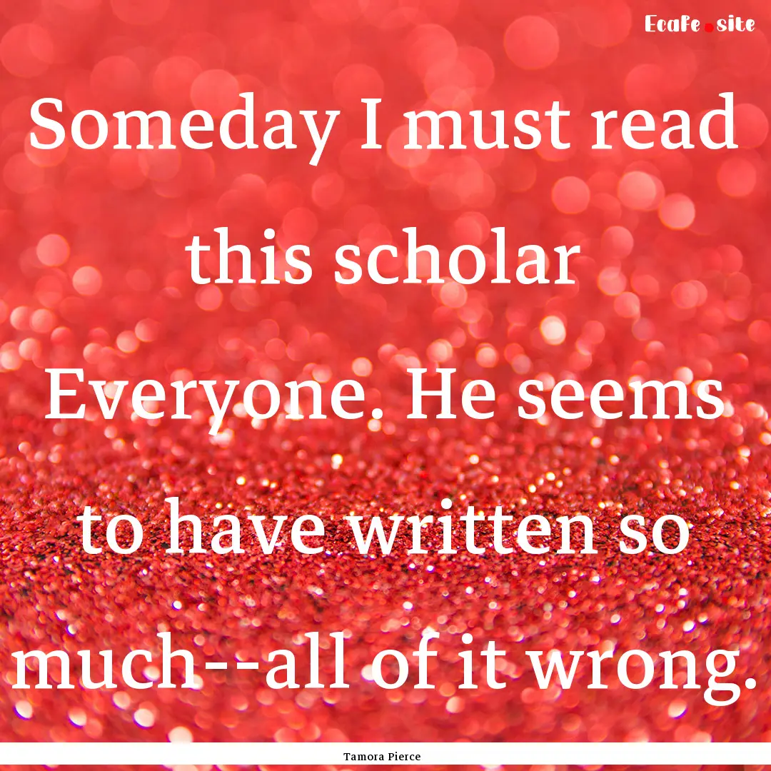 Someday I must read this scholar Everyone..... : Quote by Tamora Pierce