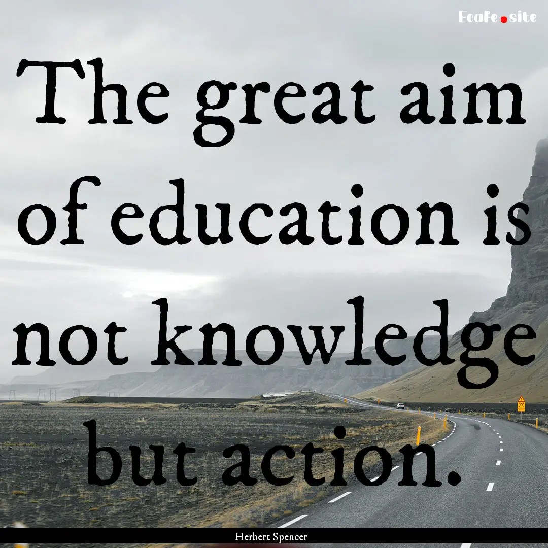 The great aim of education is not knowledge.... : Quote by Herbert Spencer