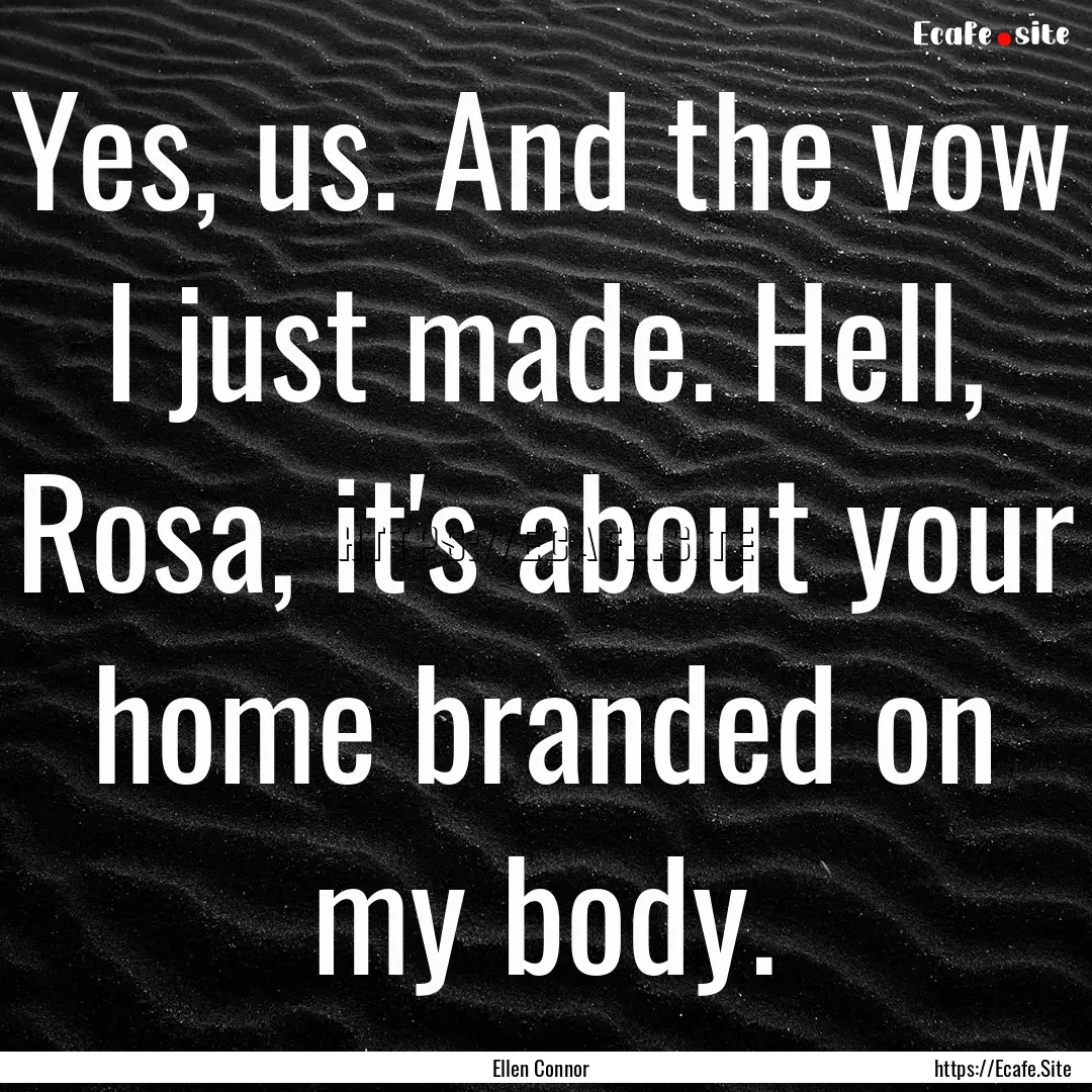 Yes, us. And the vow I just made. Hell, Rosa,.... : Quote by Ellen Connor