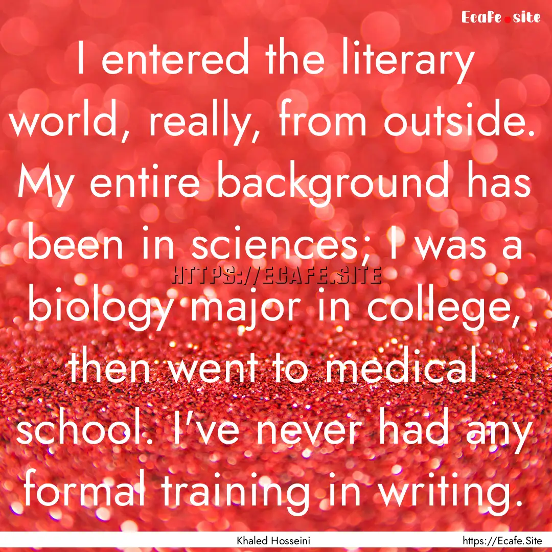 I entered the literary world, really, from.... : Quote by Khaled Hosseini