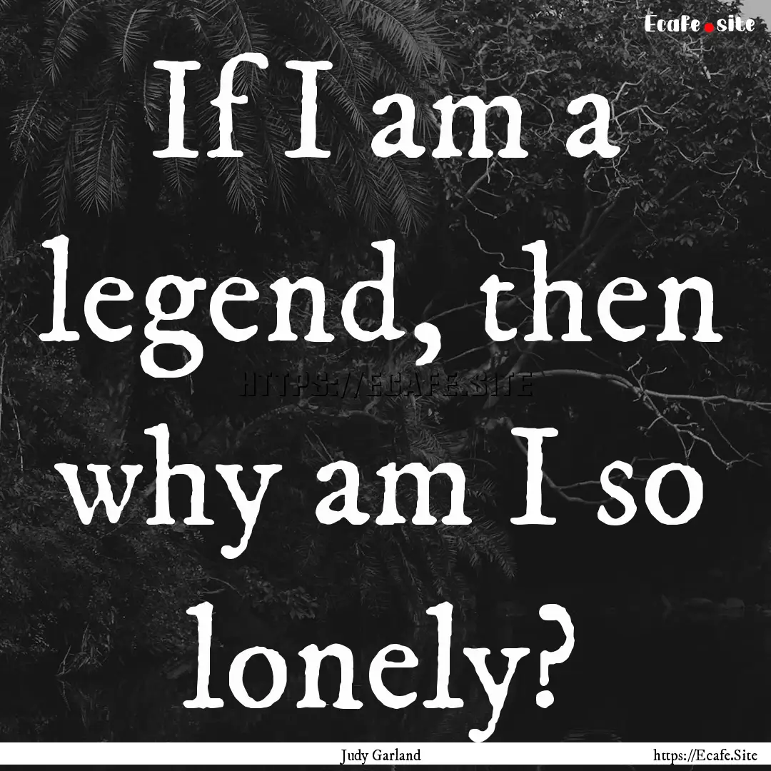 If I am a legend, then why am I so lonely?.... : Quote by Judy Garland