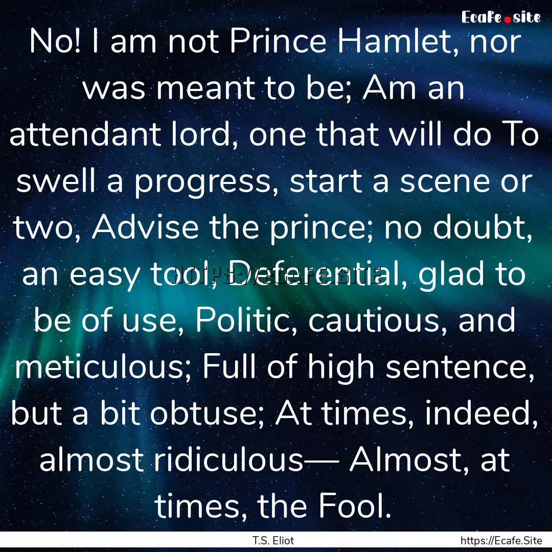 No! I am not Prince Hamlet, nor was meant.... : Quote by T.S. Eliot