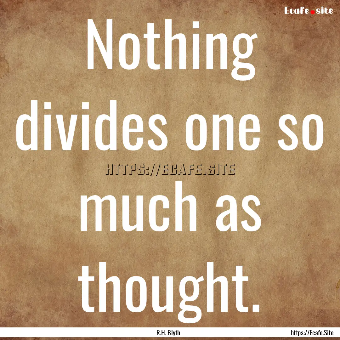 Nothing divides one so much as thought. : Quote by R.H. Blyth