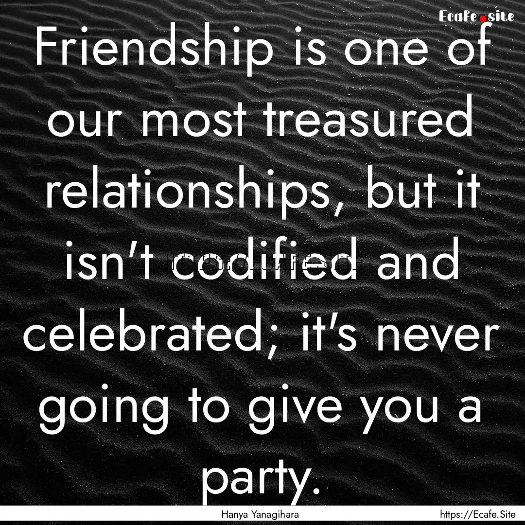 Friendship is one of our most treasured relationships,.... : Quote by Hanya Yanagihara