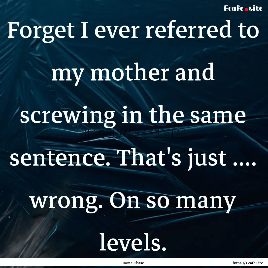 Forget I ever referred to my mother and screwing.... : Quote by Emma Chase