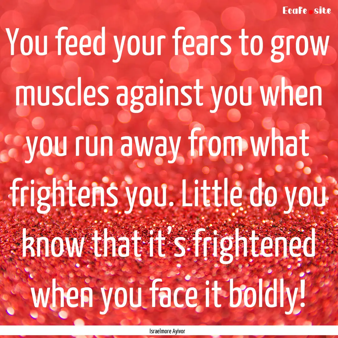 You feed your fears to grow muscles against.... : Quote by Israelmore Ayivor