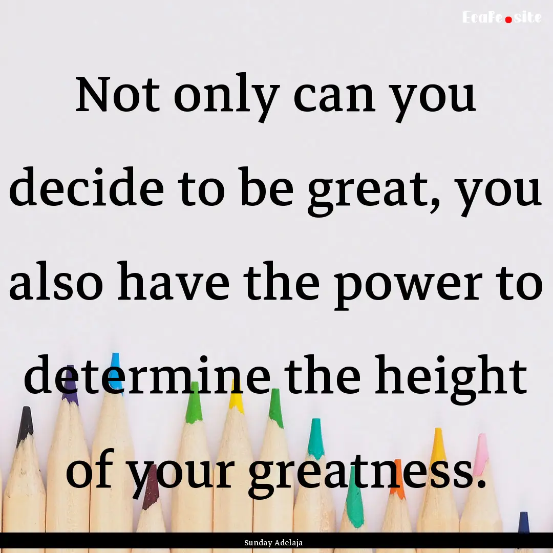 Not only can you decide to be great, you.... : Quote by Sunday Adelaja