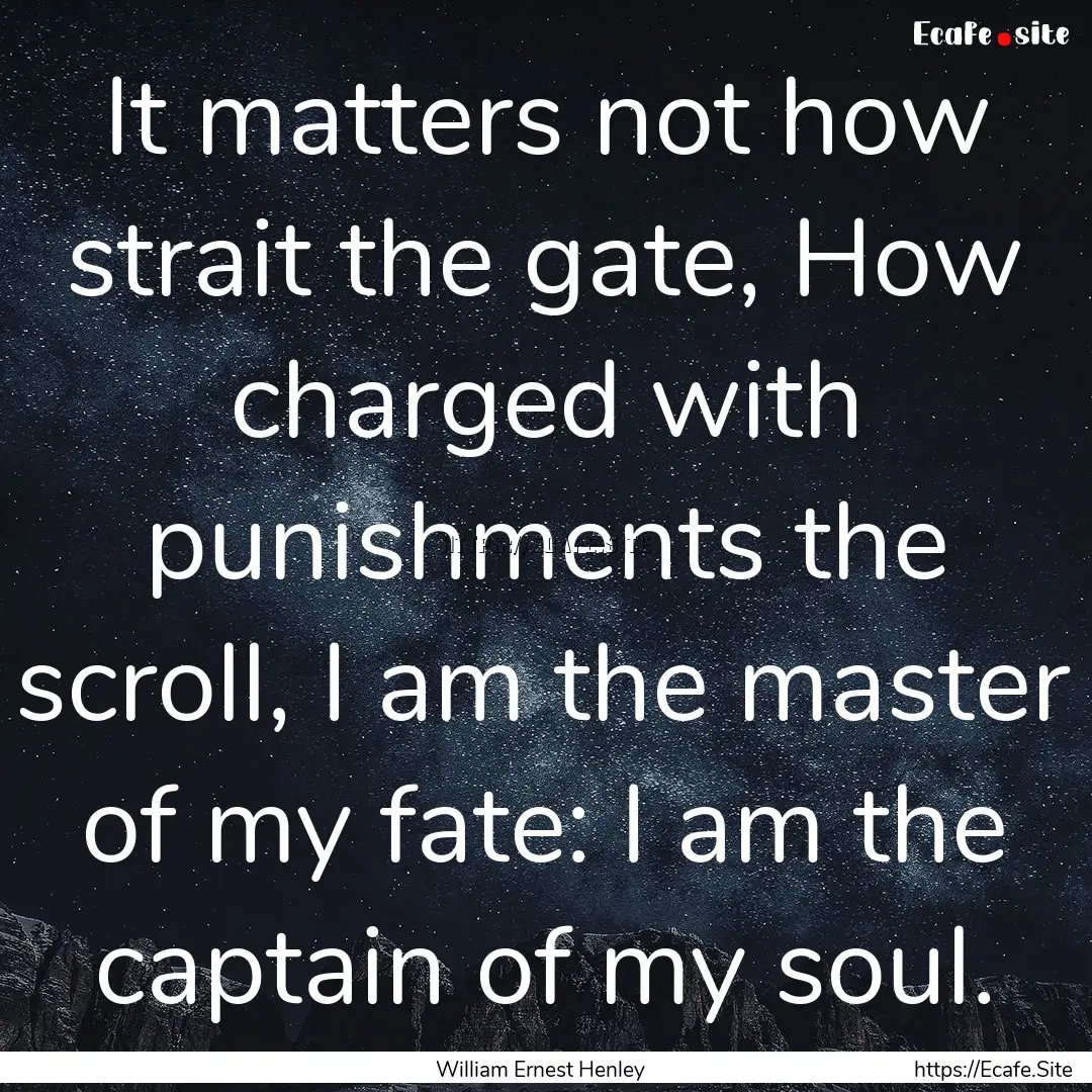 It matters not how strait the gate, How charged.... : Quote by William Ernest Henley