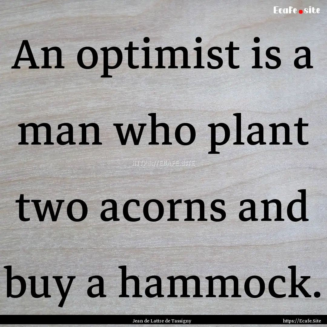 An optimist is a man who plant two acorns.... : Quote by Jean de Lattre de Tassigny