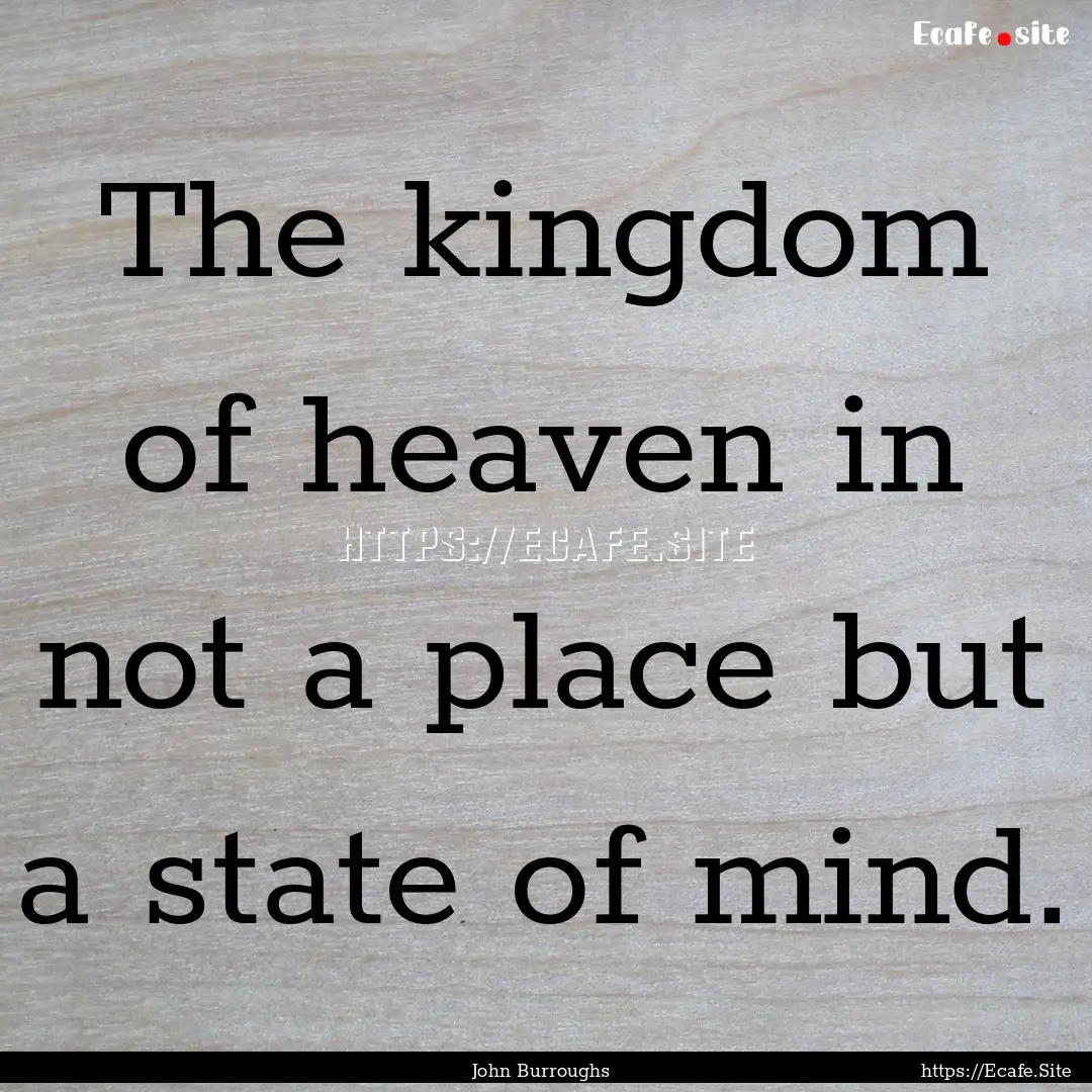 The kingdom of heaven in not a place but.... : Quote by John Burroughs