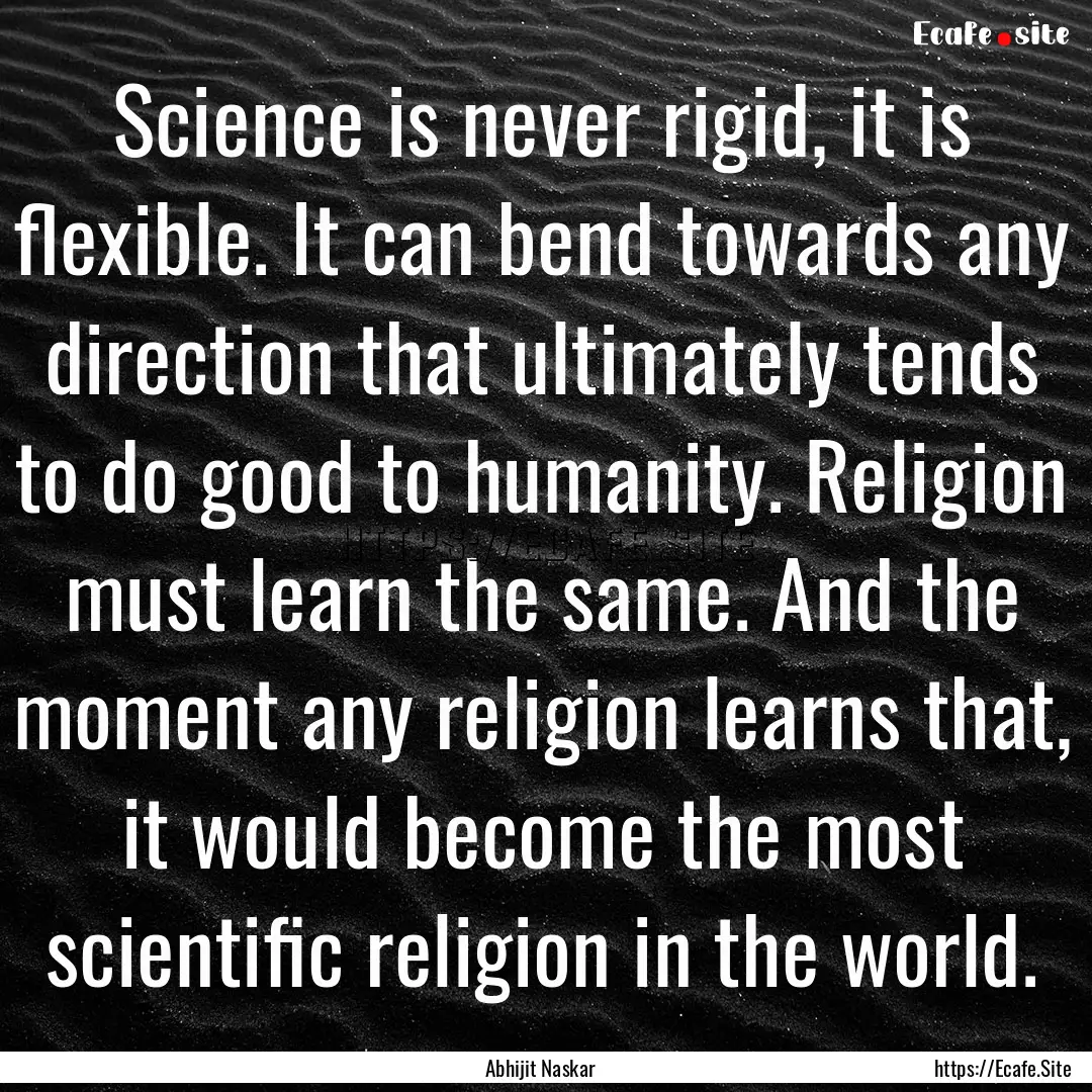 Science is never rigid, it is flexible. It.... : Quote by Abhijit Naskar