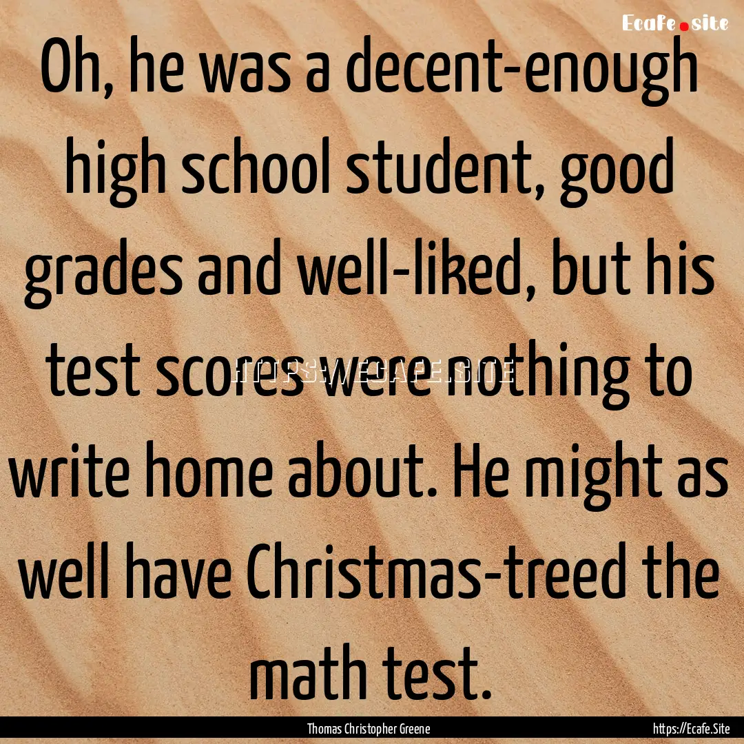 Oh, he was a decent-enough high school student,.... : Quote by Thomas Christopher Greene