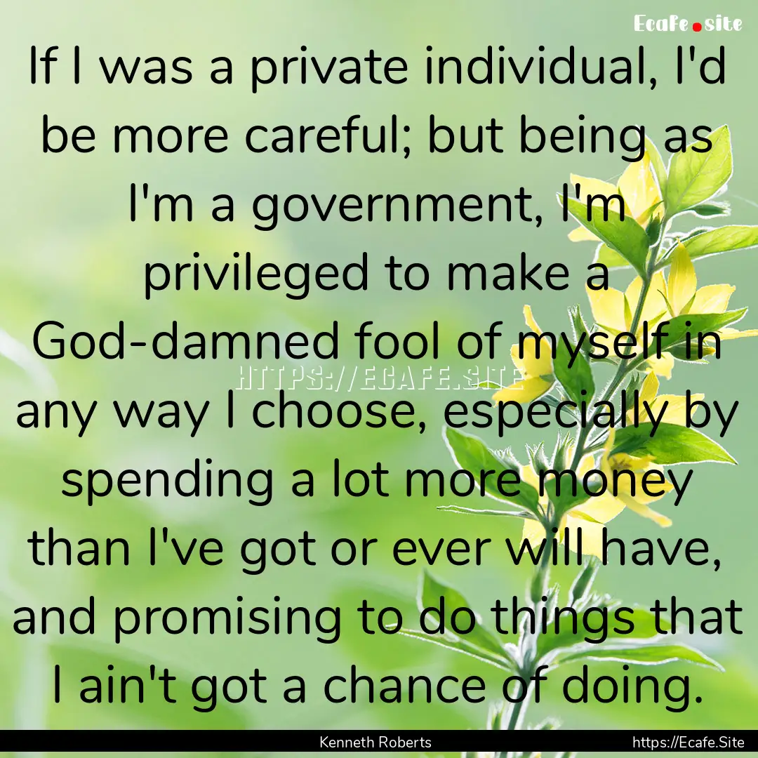 If I was a private individual, I'd be more.... : Quote by Kenneth Roberts