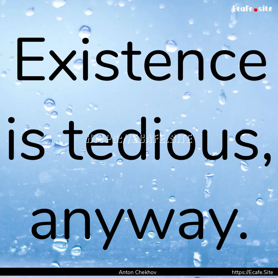 Existence is tedious, anyway. : Quote by Anton Chekhov