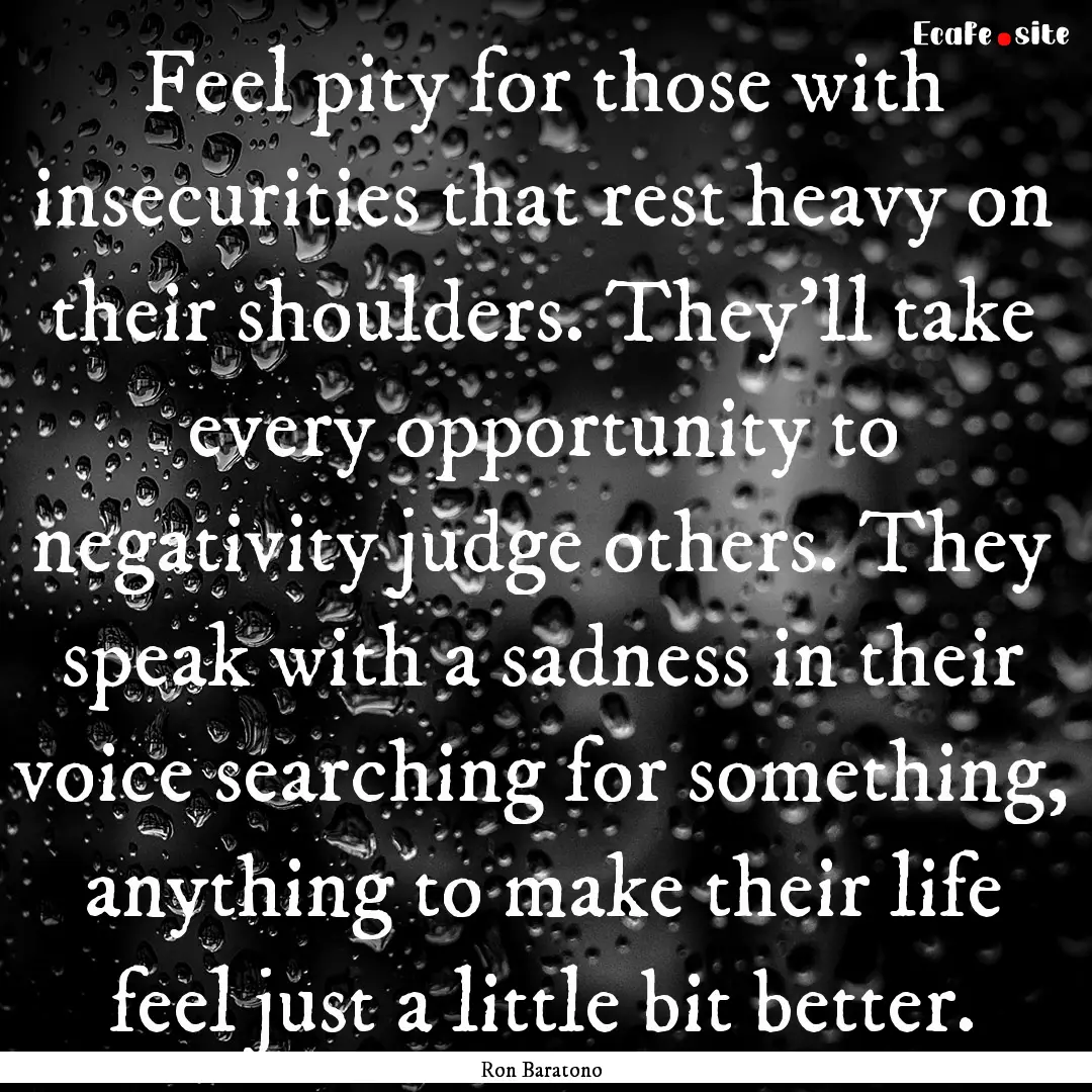 Feel pity for those with insecurities that.... : Quote by Ron Baratono