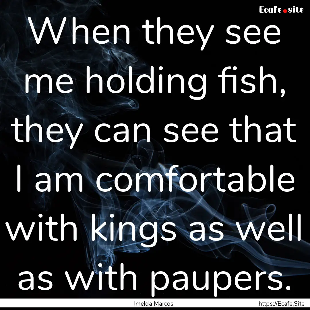 When they see me holding fish, they can see.... : Quote by Imelda Marcos