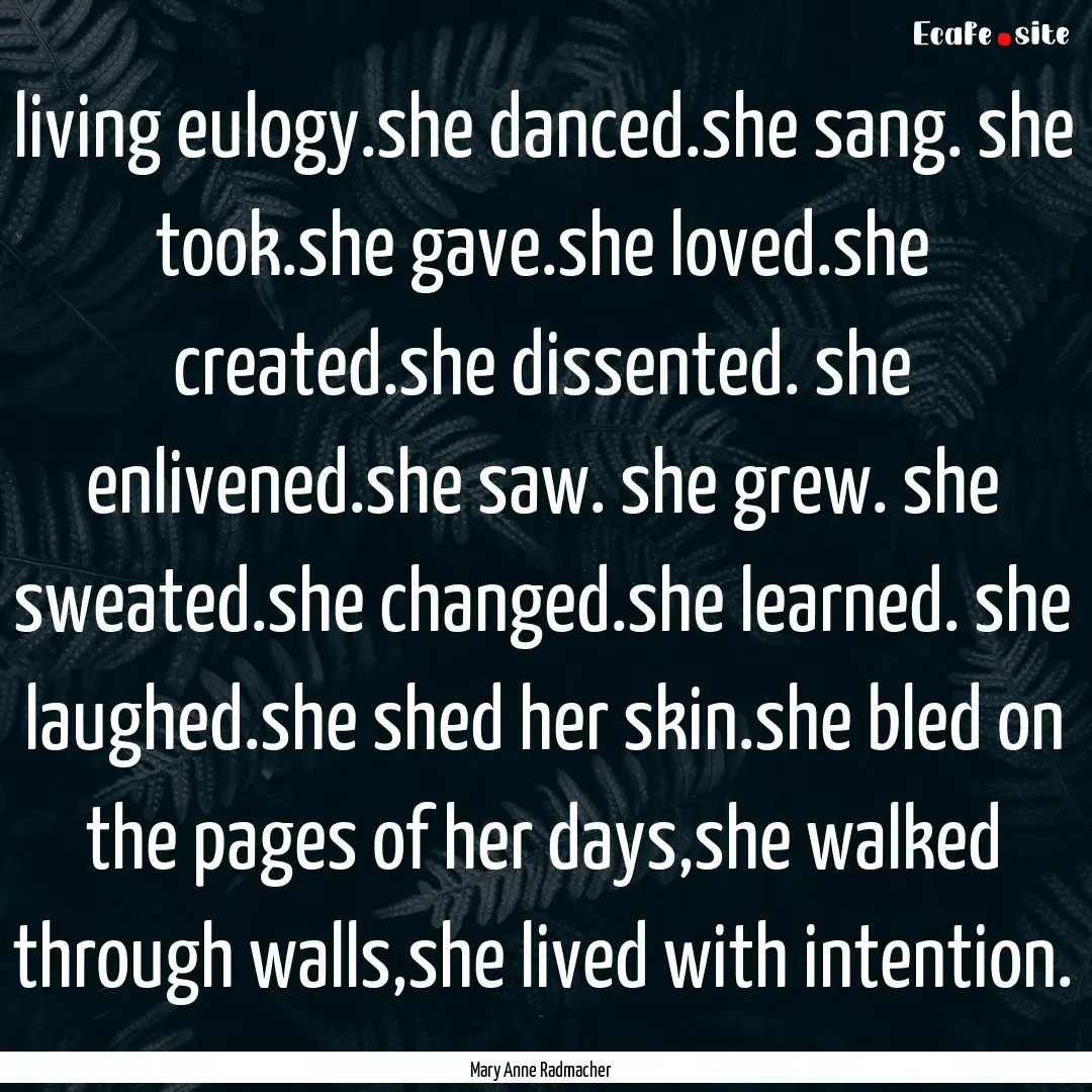 living eulogy.she danced.she sang. she took.she.... : Quote by Mary Anne Radmacher