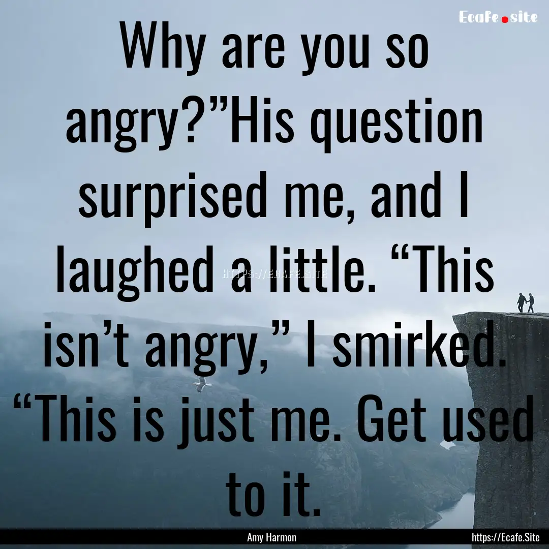 Why are you so angry?”His question surprised.... : Quote by Amy Harmon