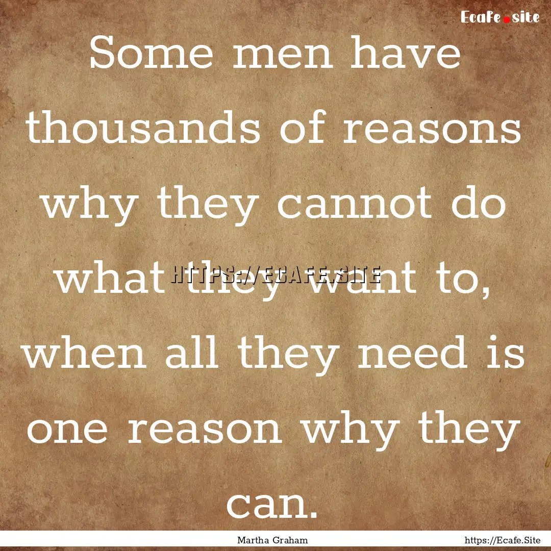 Some men have thousands of reasons why they.... : Quote by Martha Graham