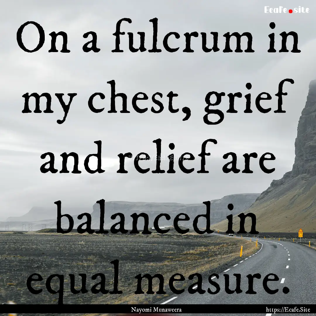 On a fulcrum in my chest, grief and relief.... : Quote by Nayomi Munaweera