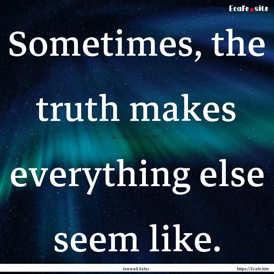 Sometimes, the truth makes everything else.... : Quote by Jawwad Zafar