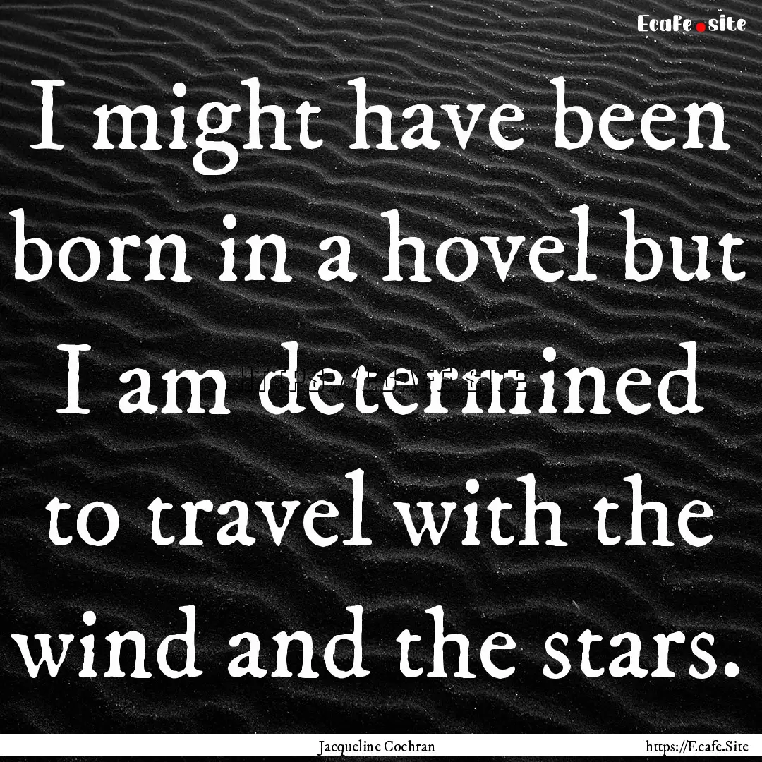 I might have been born in a hovel but I am.... : Quote by Jacqueline Cochran