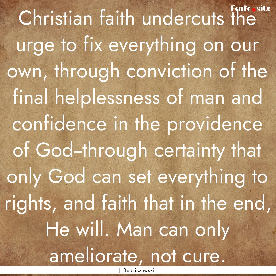 Christian faith undercuts the urge to fix.... : Quote by J. Budziszewski