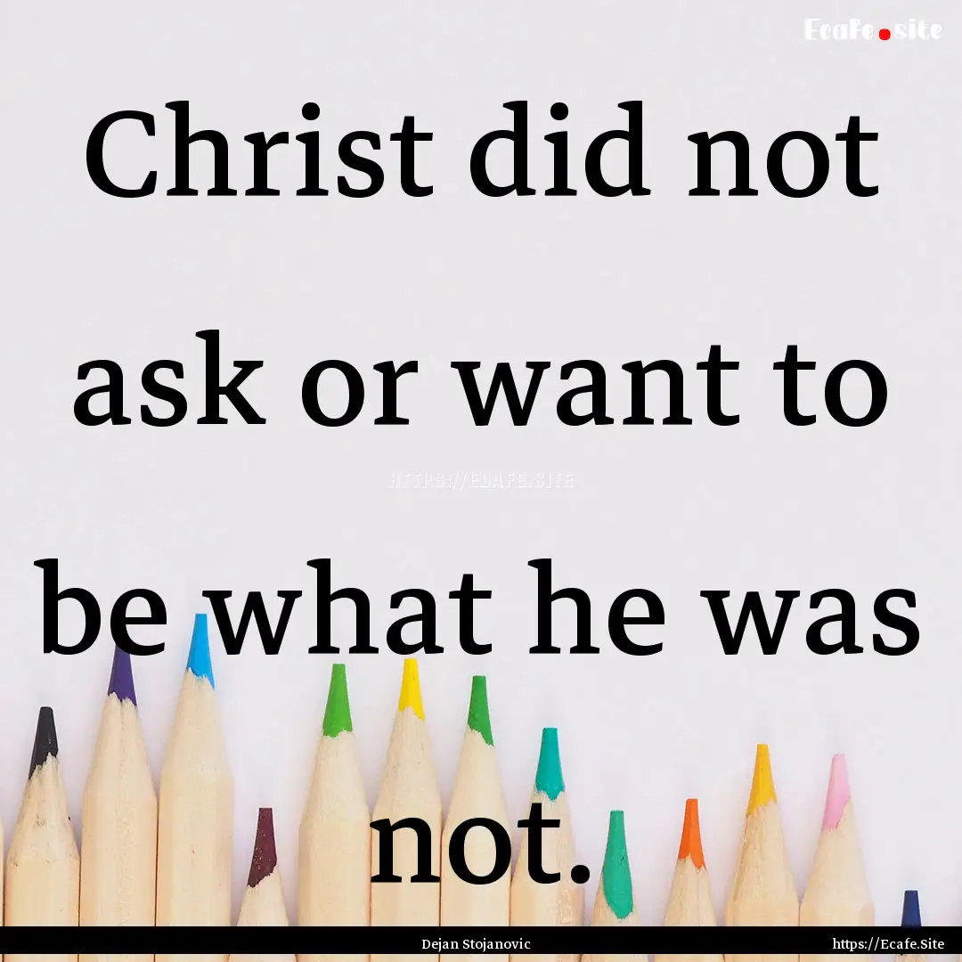 Christ did not ask or want to be what he.... : Quote by Dejan Stojanovic