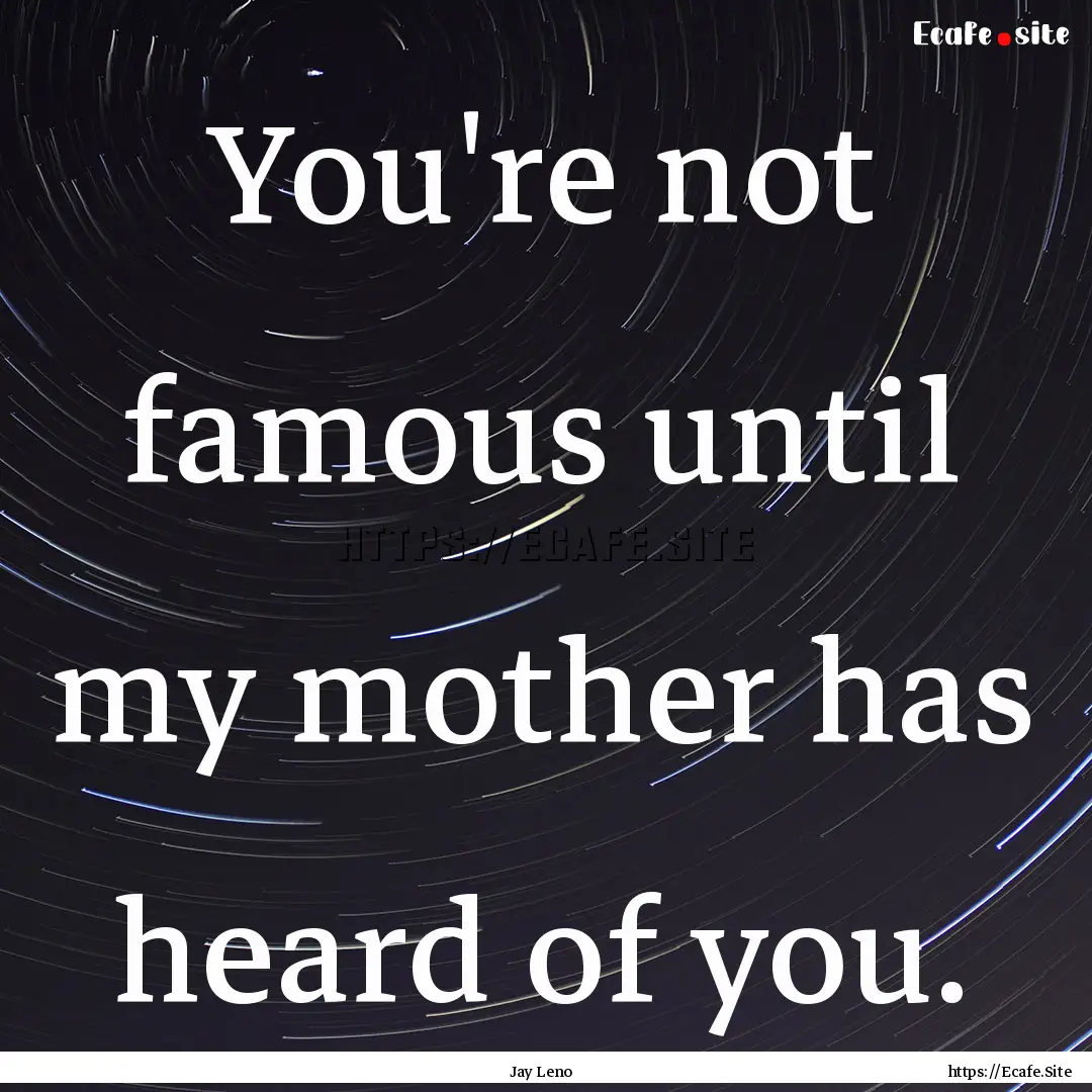 You're not famous until my mother has heard.... : Quote by Jay Leno