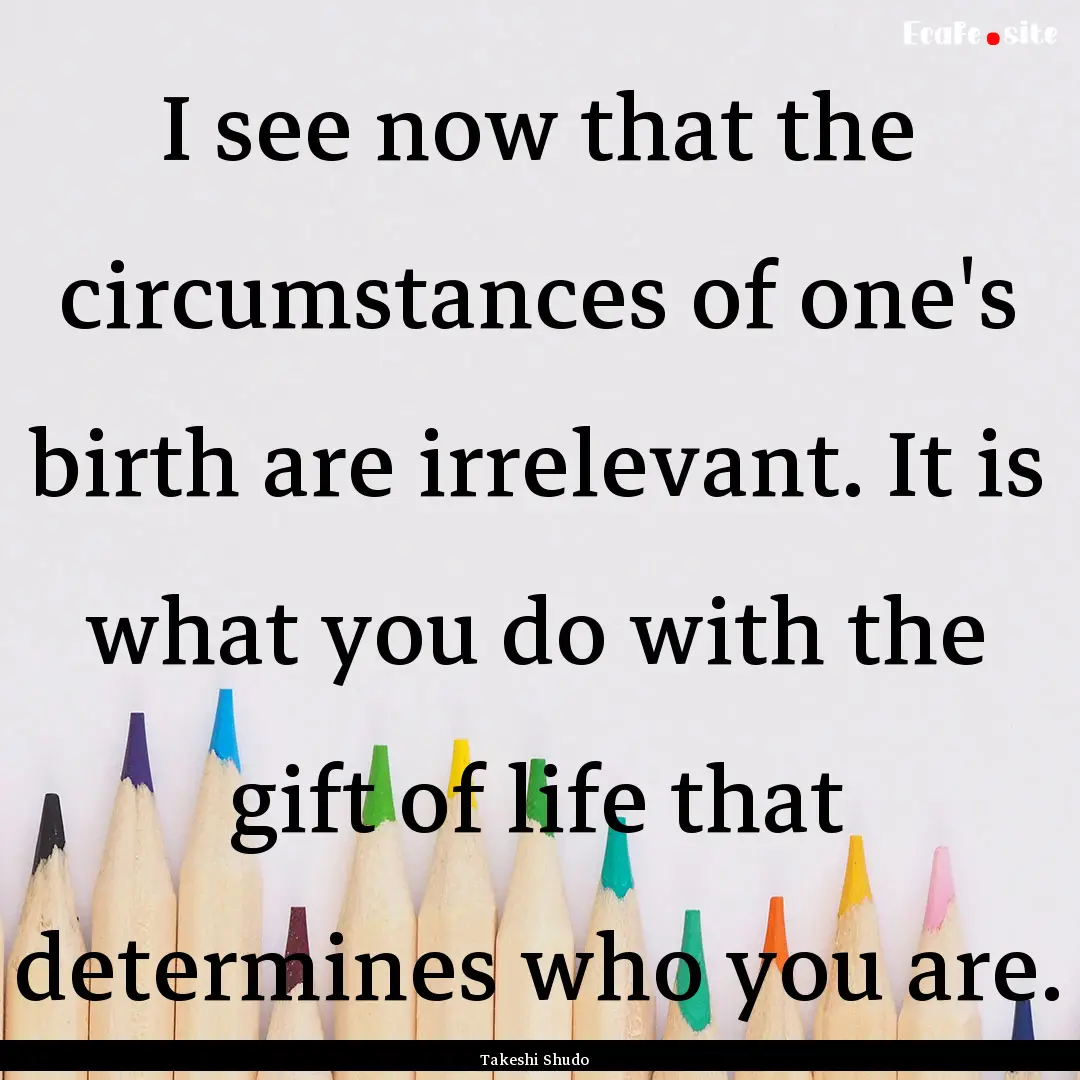 I see now that the circumstances of one's.... : Quote by Takeshi Shudo