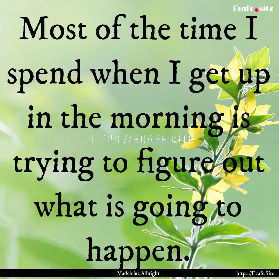 Most of the time I spend when I get up in.... : Quote by Madeleine Albright