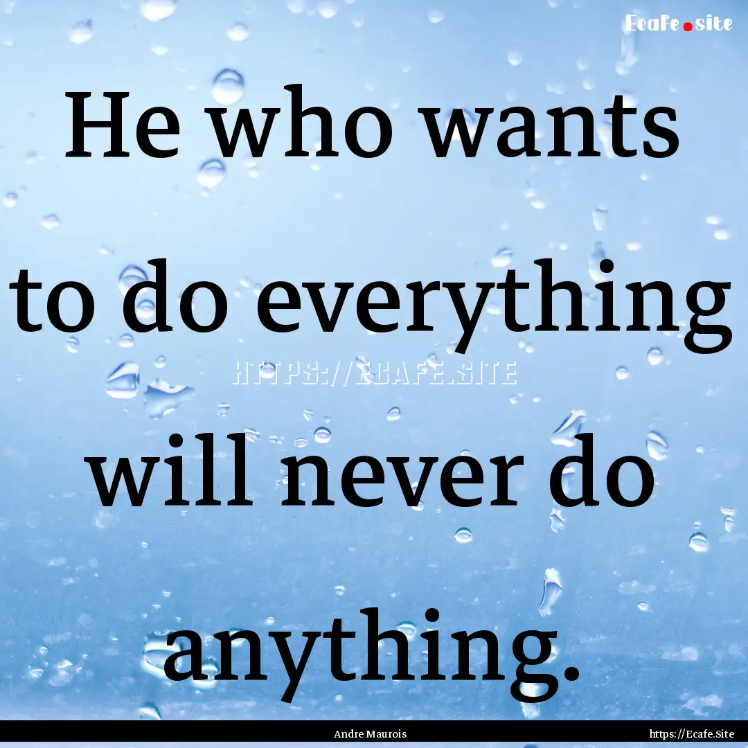 He who wants to do everything will never.... : Quote by Andre Maurois