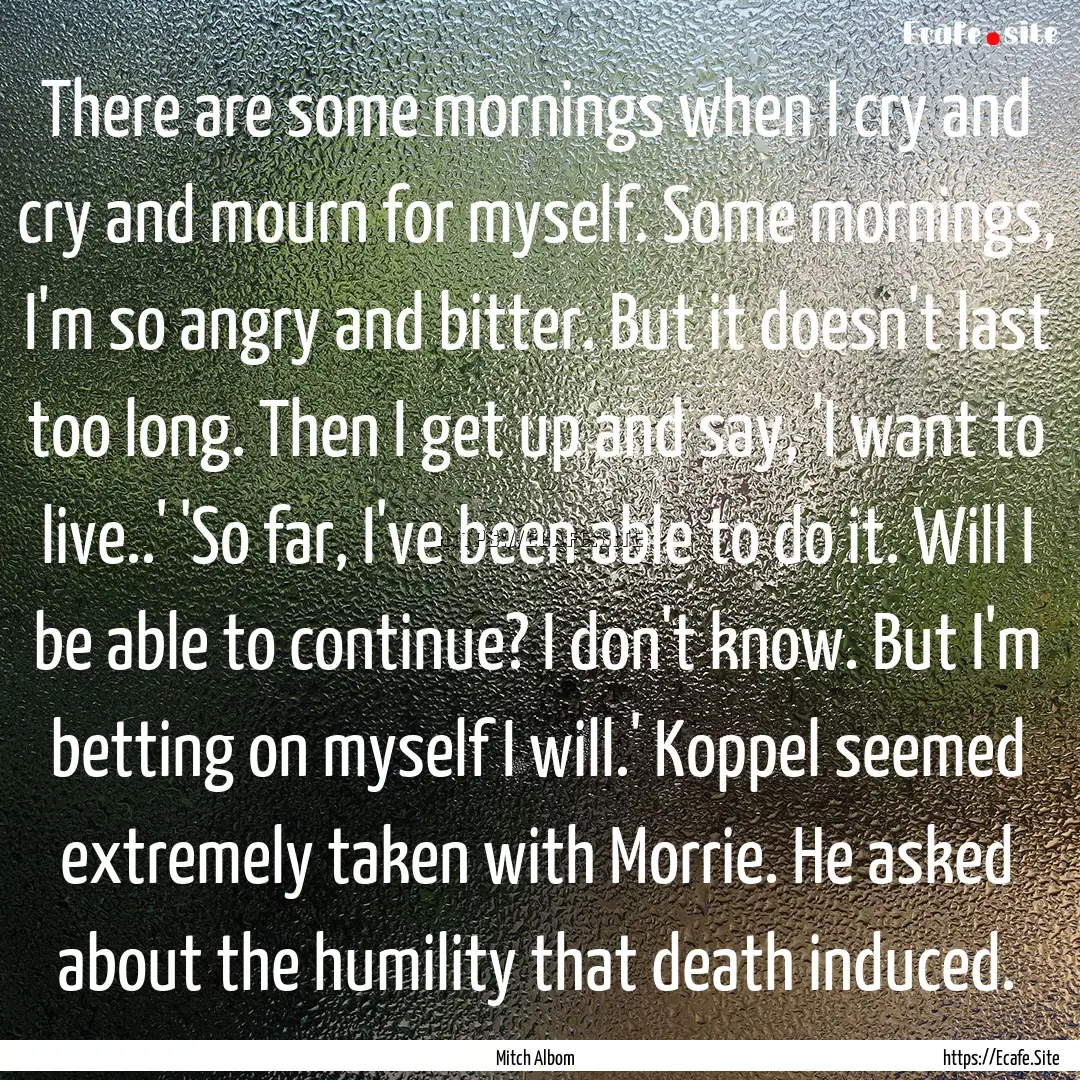 There are some mornings when I cry and cry.... : Quote by Mitch Albom