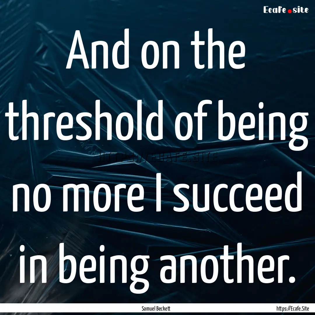 And on the threshold of being no more I succeed.... : Quote by Samuel Beckett