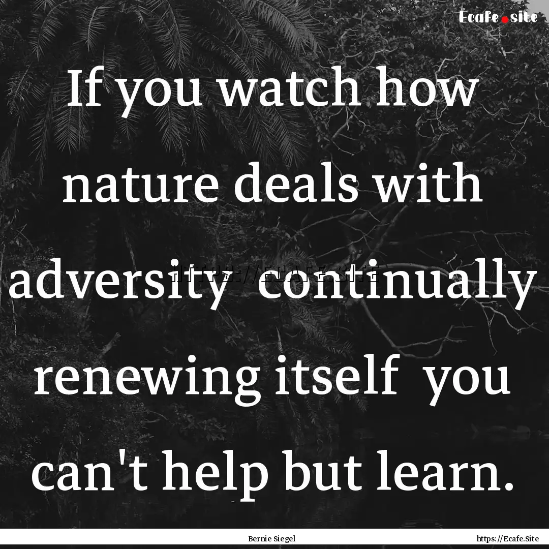 If you watch how nature deals with adversity.... : Quote by Bernie Siegel