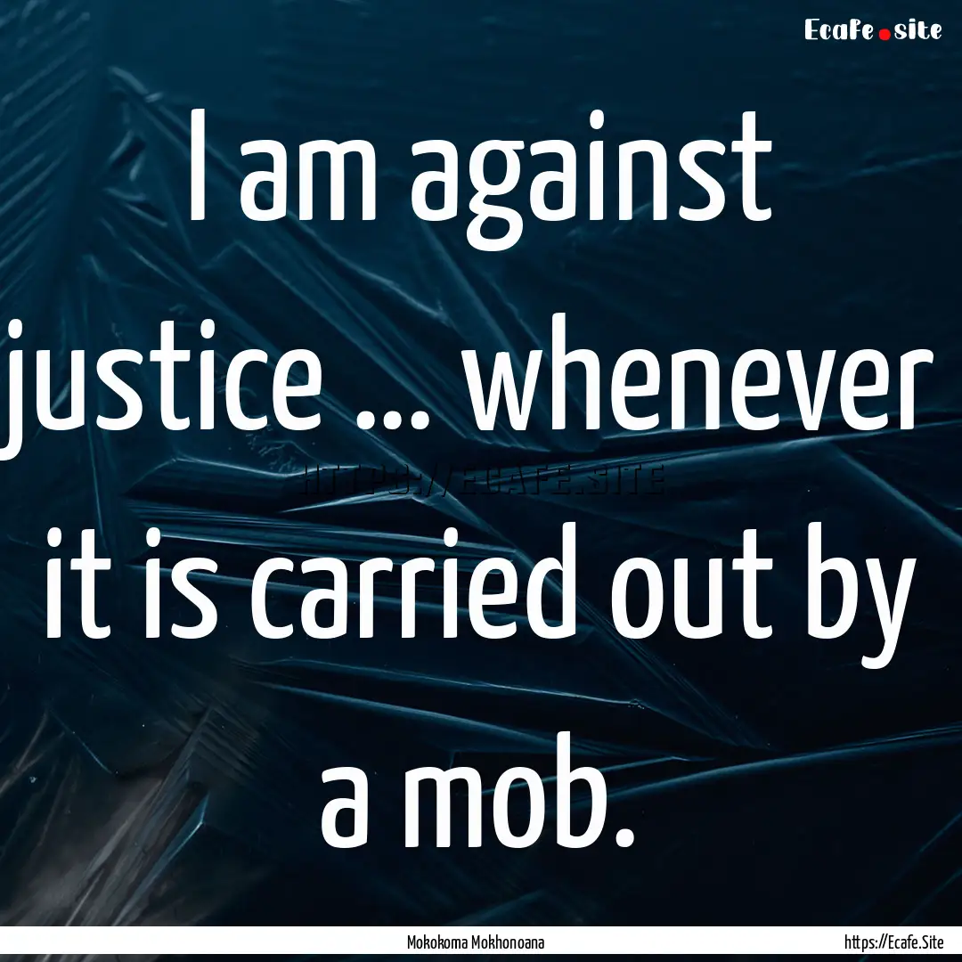 I am against justice … whenever it is carried.... : Quote by Mokokoma Mokhonoana