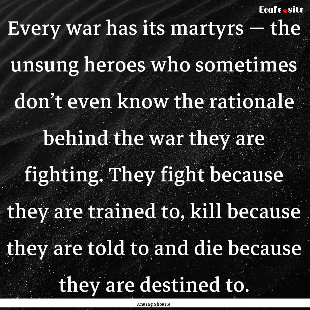 Every war has its martyrs — the unsung.... : Quote by Anurag Shourie