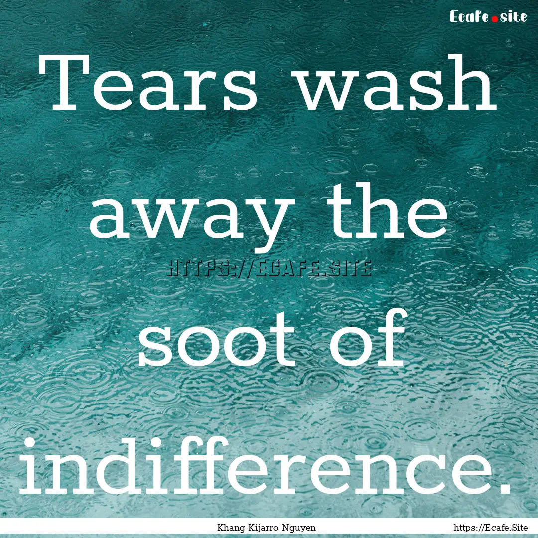 Tears wash away the soot of indifference..... : Quote by Khang Kijarro Nguyen