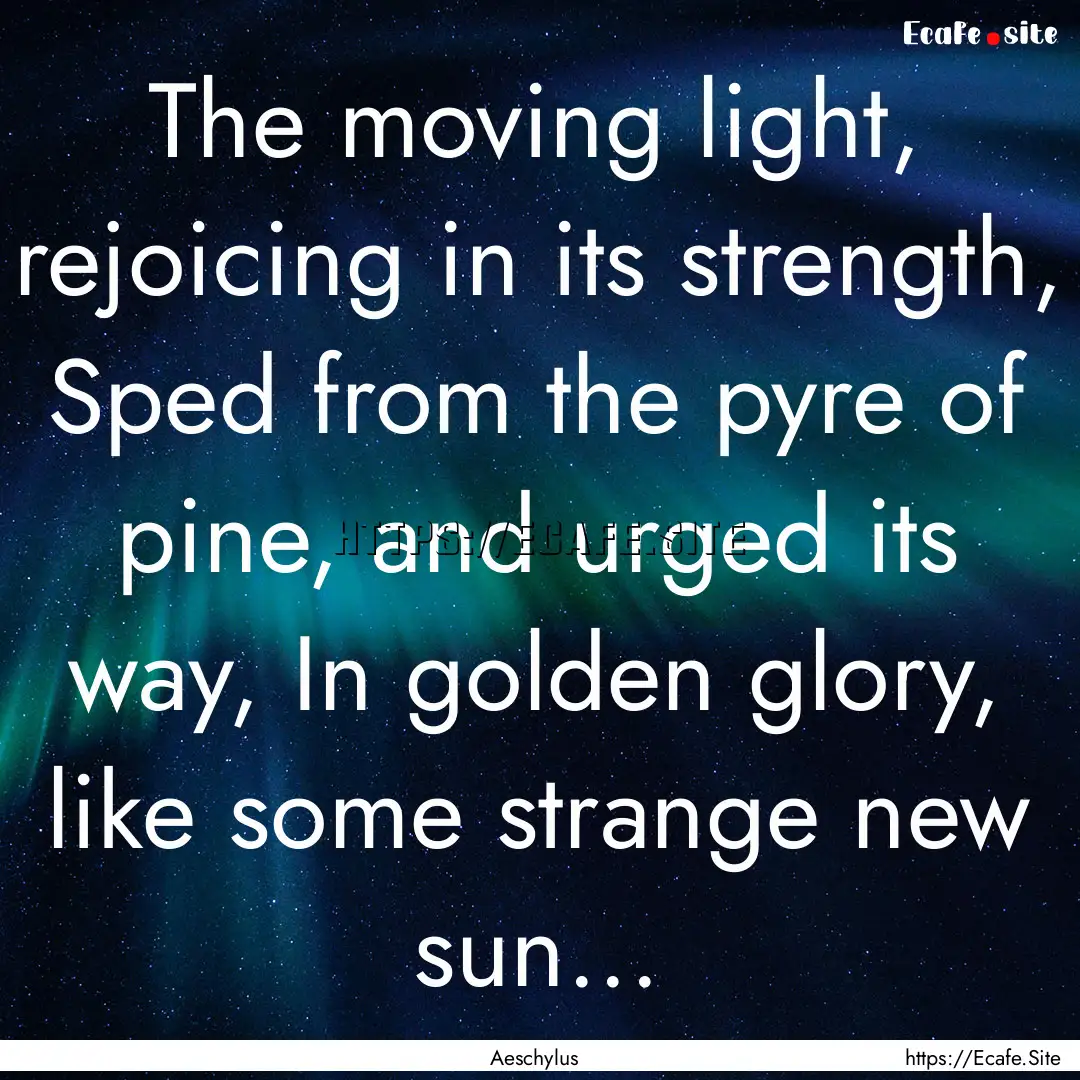 The moving light, rejoicing in its strength,.... : Quote by Aeschylus