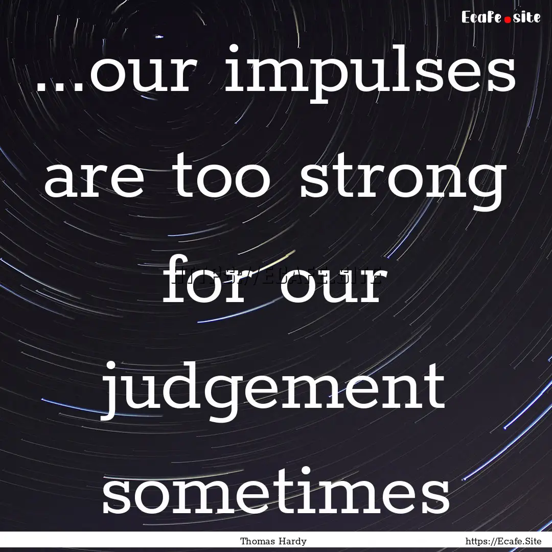 ...our impulses are too strong for our judgement.... : Quote by Thomas Hardy