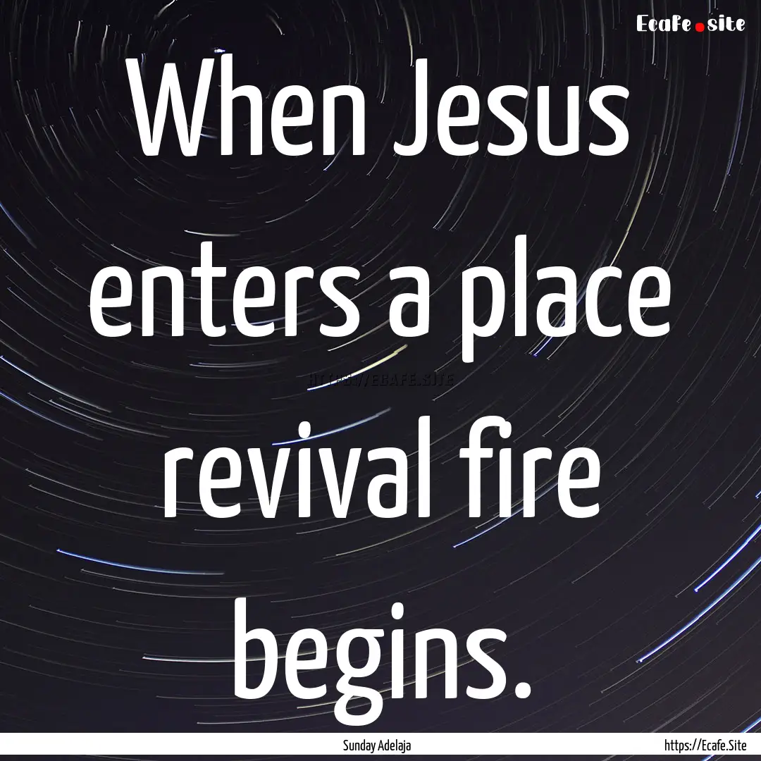 When Jesus enters a place revival fire begins..... : Quote by Sunday Adelaja