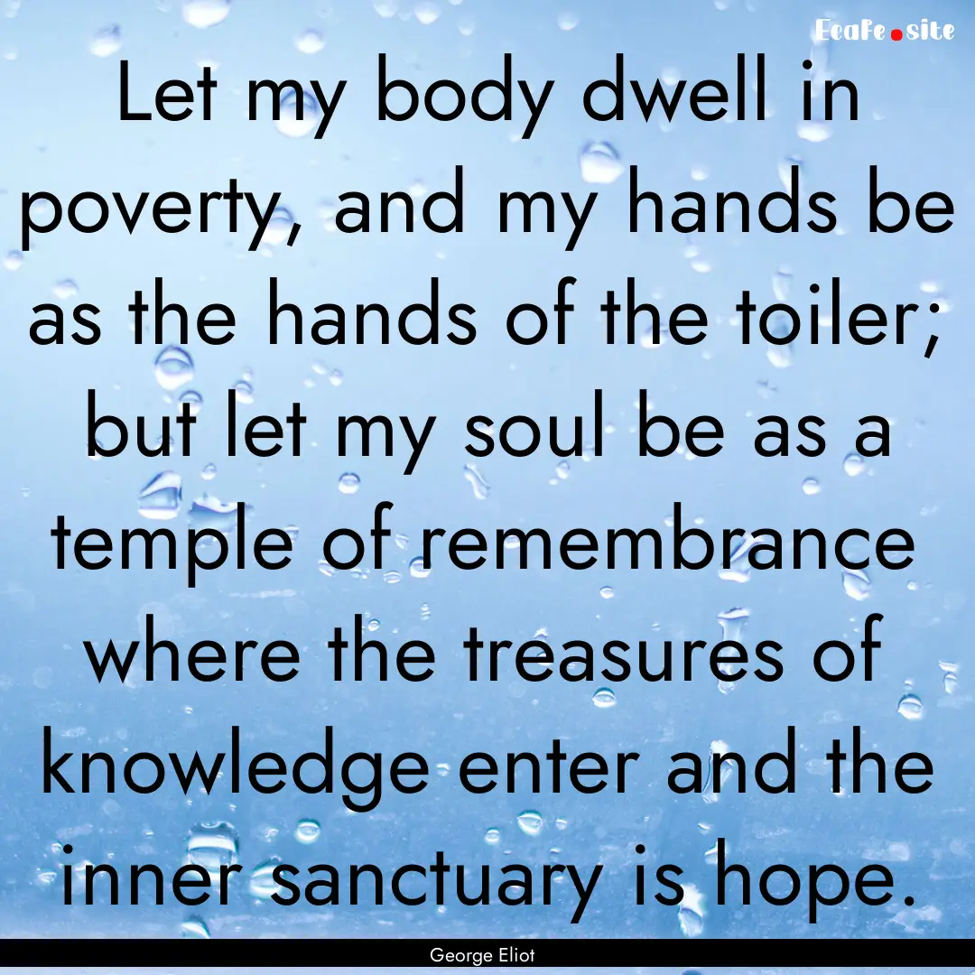 Let my body dwell in poverty, and my hands.... : Quote by George Eliot