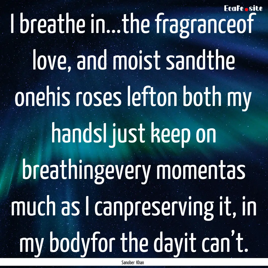 I breathe in...the fragranceof love, and.... : Quote by Sanober Khan