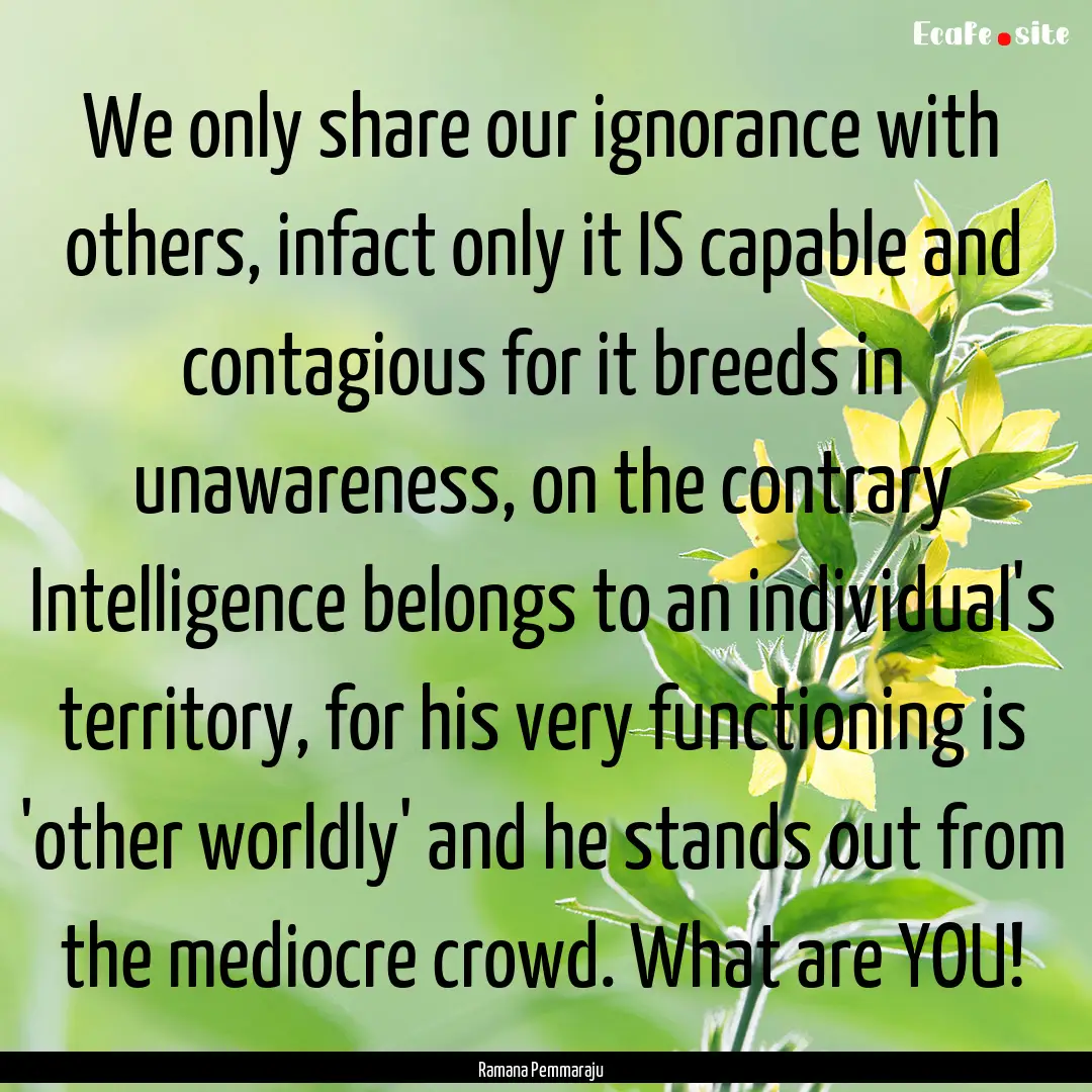 We only share our ignorance with others,.... : Quote by Ramana Pemmaraju