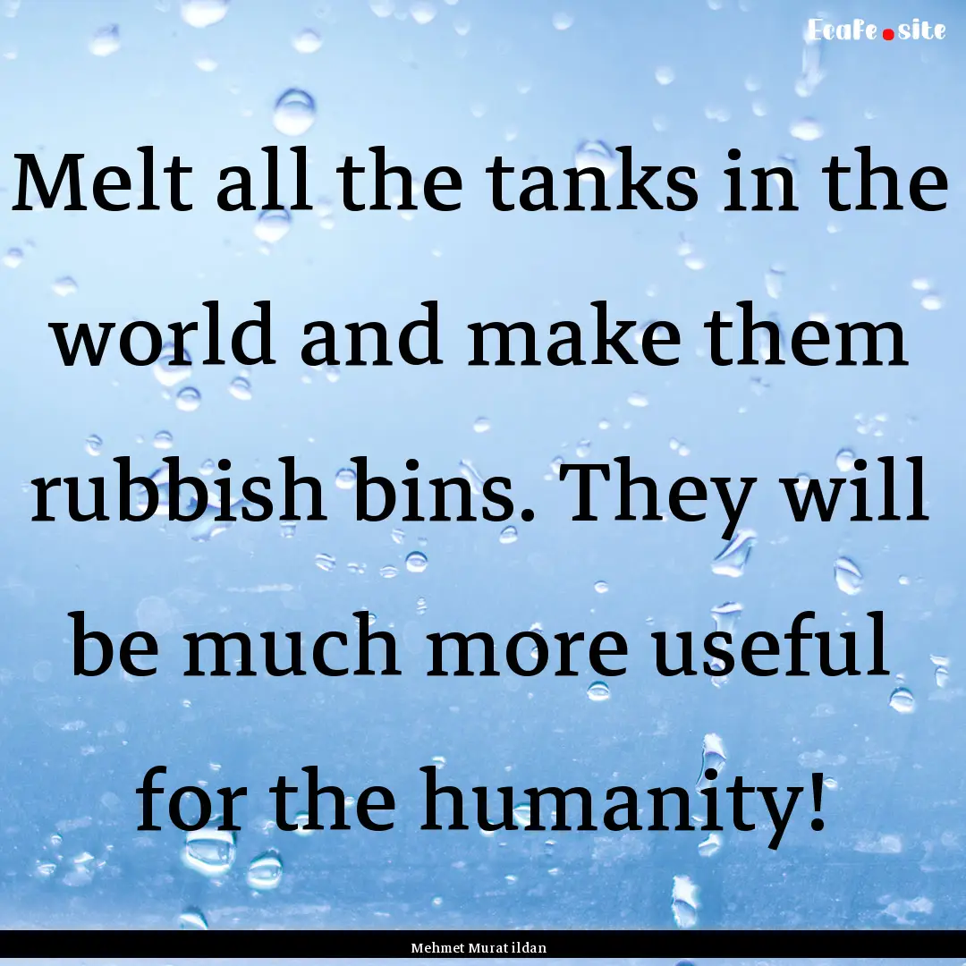 Melt all the tanks in the world and make.... : Quote by Mehmet Murat ildan