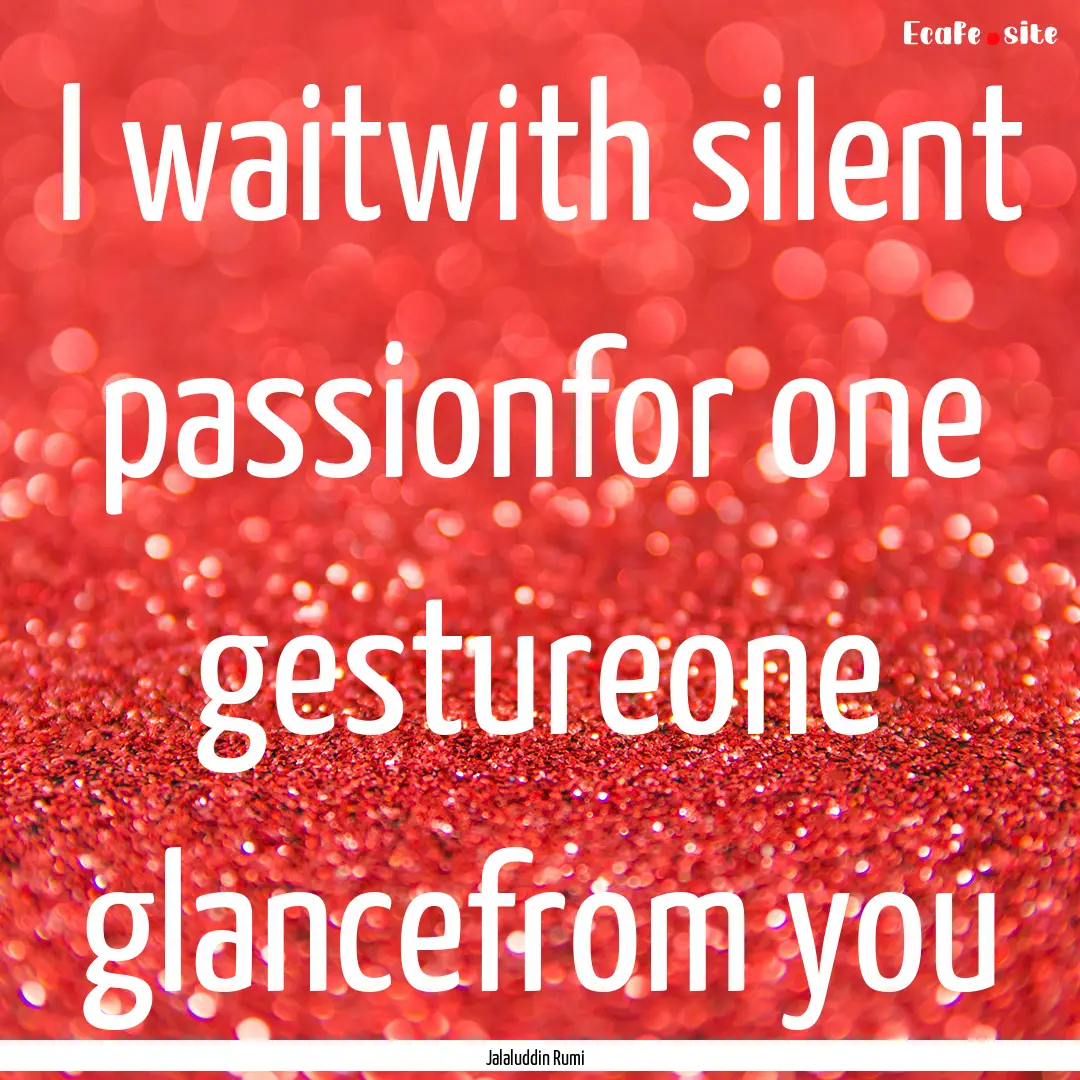 I waitwith silent passionfor one gestureone.... : Quote by Jalaluddin Rumi