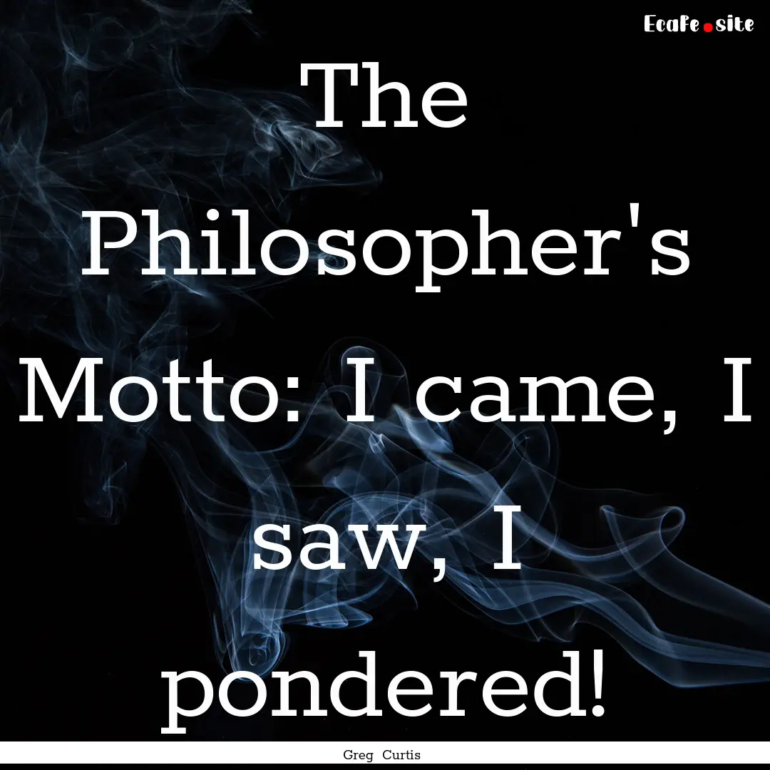 The Philosopher's Motto: I came, I saw, I.... : Quote by Greg Curtis